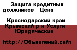 Защита кредитных должников › Цена ­ 2 000 - Краснодарский край, Крымский р-н Услуги » Юридические   